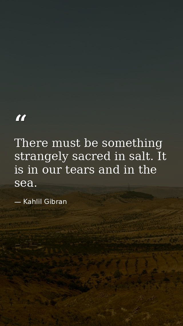 There must be something strangely sacred in salt. It is in our tears and in the sea. — Kahlil Gibran