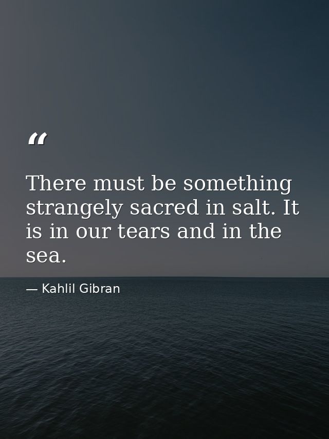 There must be something strangely sacred in salt. It is in our tears and in the sea. — Kahlil Gibran
