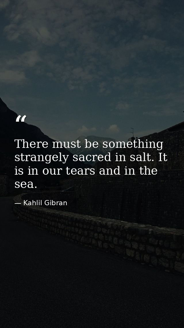 There must be something strangely sacred in salt. It is in our tears and in the sea. — Kahlil Gibran