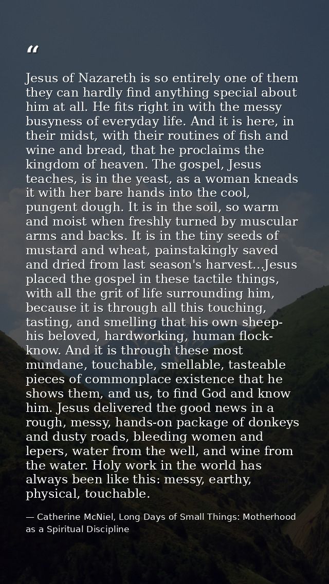 Jesus of Nazareth is so entirely one of them they can hardly find anything special about him at all. He fits right in wi — Catherine McNiel, Long Days of Small Things: Motherhood as a Spiritual Discipline
