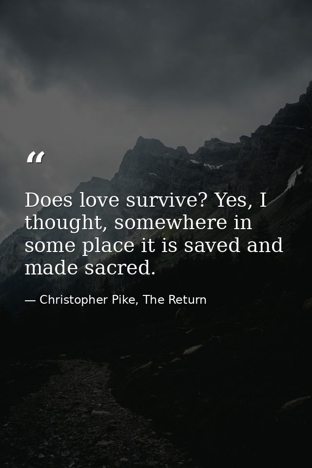 Does love survive? Yes, I thought, somewhere in some place it is saved and made sacred. — Christopher Pike, The Return
