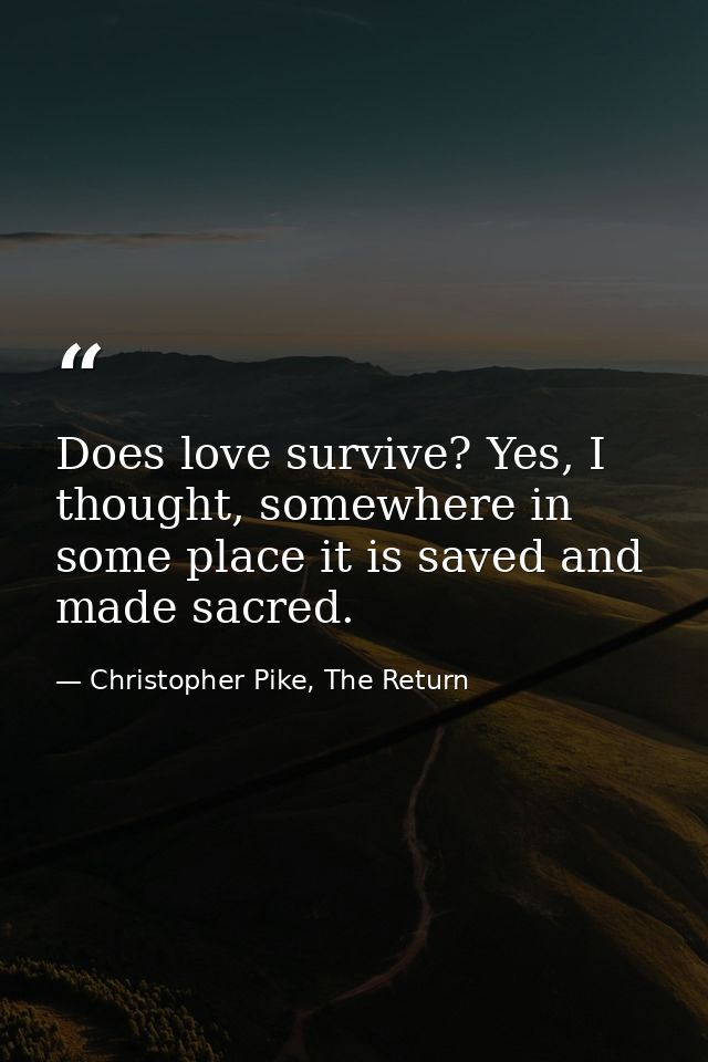 Does love survive? Yes, I thought, somewhere in some place it is saved and made sacred. — Christopher Pike, The Return