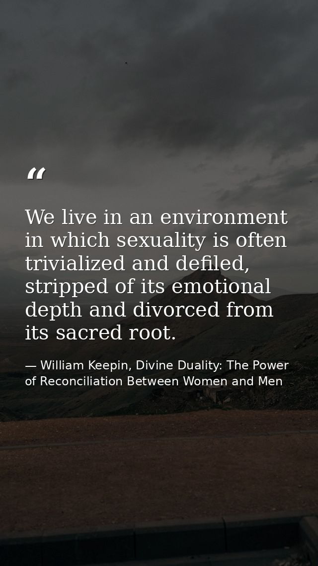 We live in an environment in which sexuality is often trivialized and defiled, stripped of its emotional depth and divor — William Keepin, Divine Duality: The Power of Reconciliation Between Women and Men
