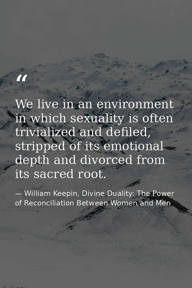 We live in an environment in which sexuality is often trivialized and defiled, stripped of its emotional depth and divor — William Keepin, Divine Duality: The Power of Reconciliation Between Women and Men