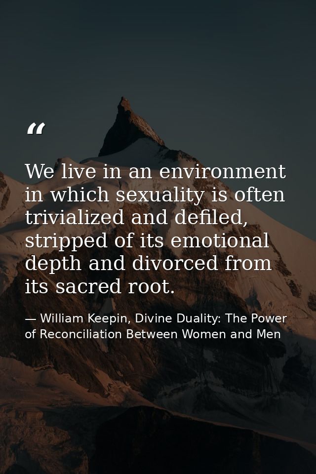 We live in an environment in which sexuality is often trivialized and defiled, stripped of its emotional depth and divor — William Keepin, Divine Duality: The Power of Reconciliation Between Women and Men