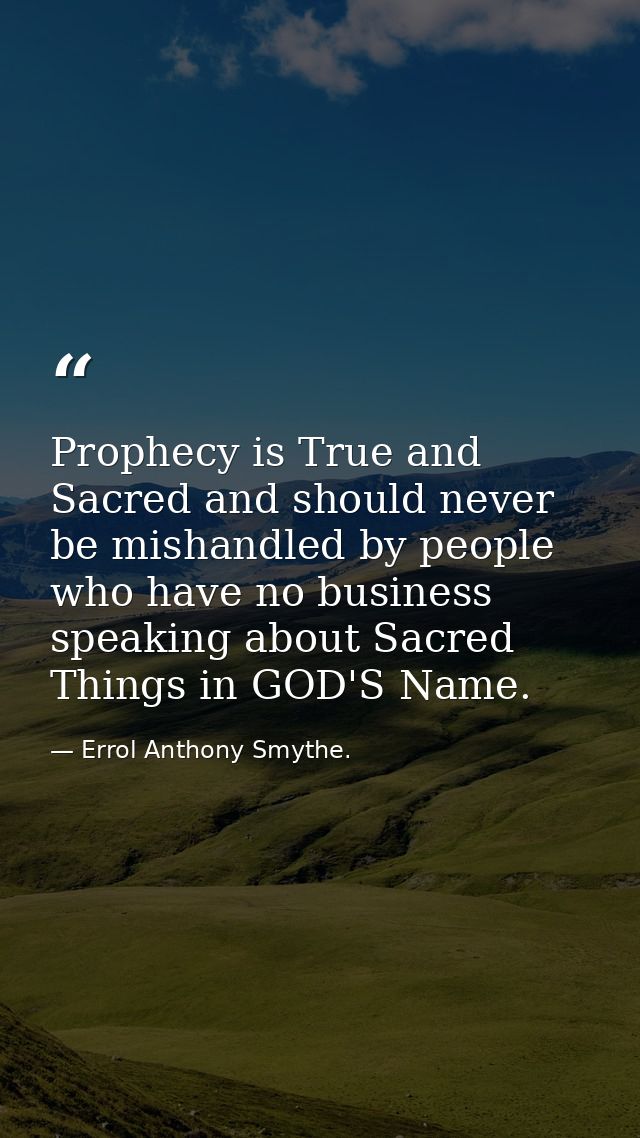 Prophecy is True and Sacred and should never be mishandled by people who have no business speaking about Sacred Things i — Errol Anthony Smythe.