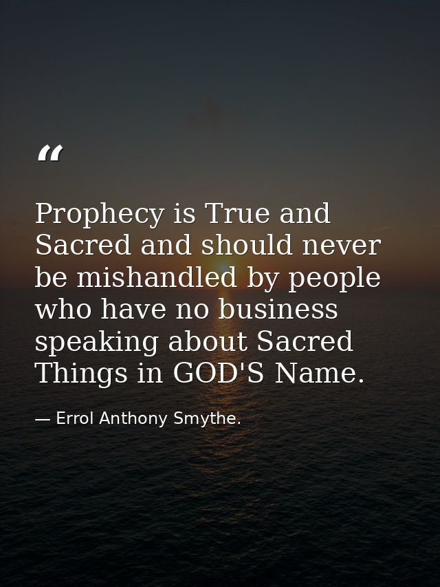 Prophecy is True and Sacred and should never be mishandled by people who have no business speaking about Sacred Things i — Errol Anthony Smythe.