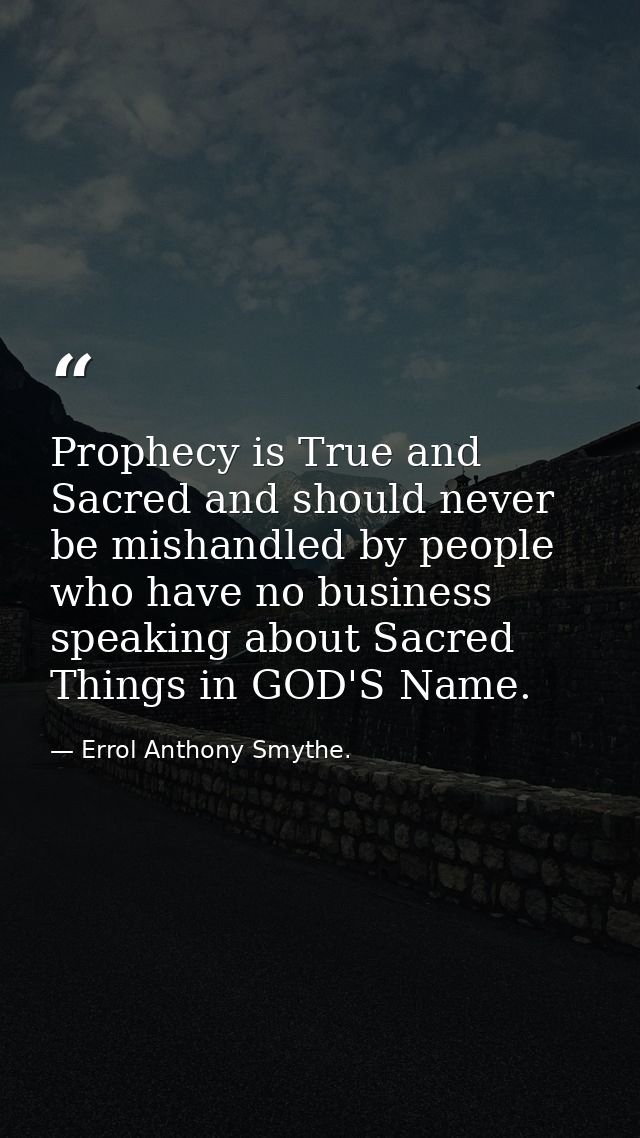 Prophecy is True and Sacred and should never be mishandled by people who have no business speaking about Sacred Things i — Errol Anthony Smythe.