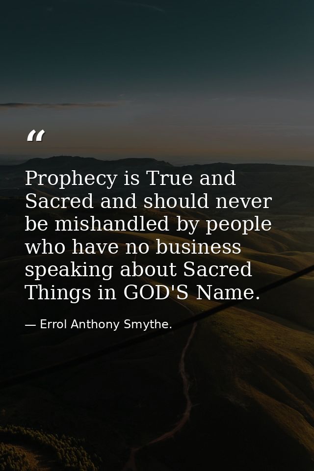Prophecy is True and Sacred and should never be mishandled by people who have no business speaking about Sacred Things i — Errol Anthony Smythe.