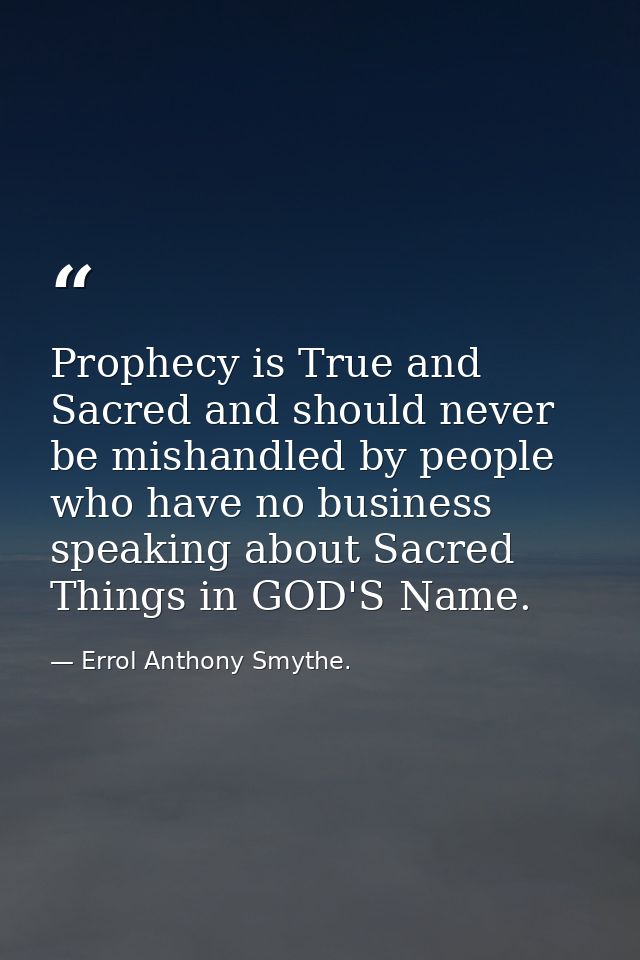 Prophecy is True and Sacred and should never be mishandled by people who have no business speaking about Sacred Things i — Errol Anthony Smythe.