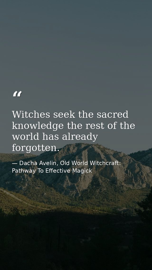 Witches seek the sacred knowledge the rest of the world has already forgotten. — Dacha Avelin, Old World Witchcraft: Pathway To Effective Magick