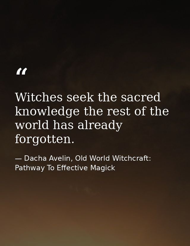 Witches seek the sacred knowledge the rest of the world has already forgotten. — Dacha Avelin, Old World Witchcraft: Pathway To Effective Magick