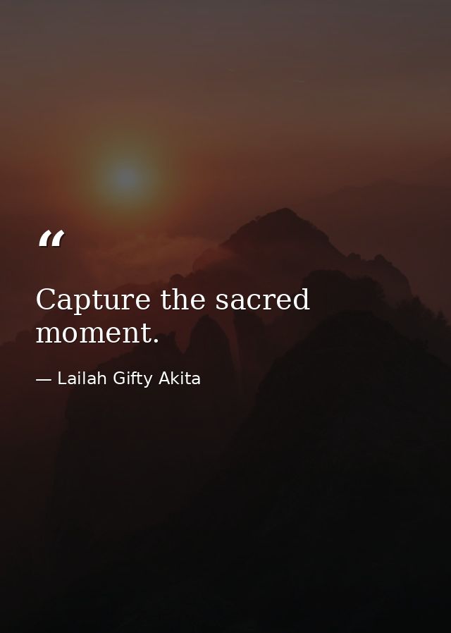 Capture the sacred moment. — Lailah Gifty Akita