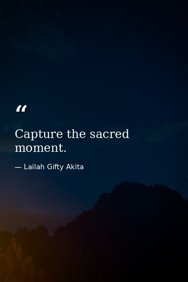 Capture the sacred moment. — Lailah Gifty Akita