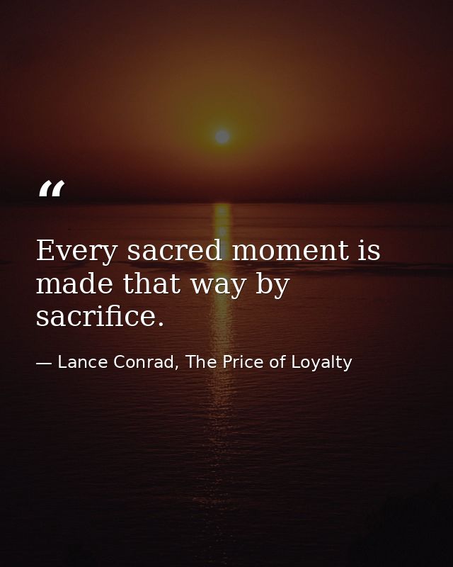 Every sacred moment is made that way by sacrifice. — Lance Conrad, The Price of Loyalty