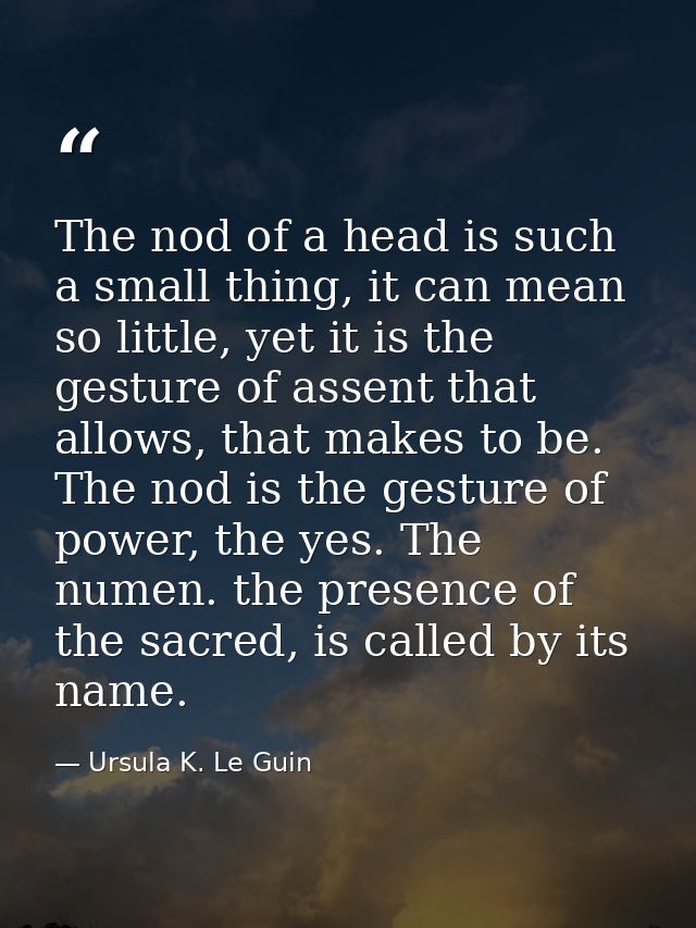 The nod of a head is such a small thing, it can mean so little, yet it is the gesture of assent that allows, that makes  — Ursula K. Le Guin