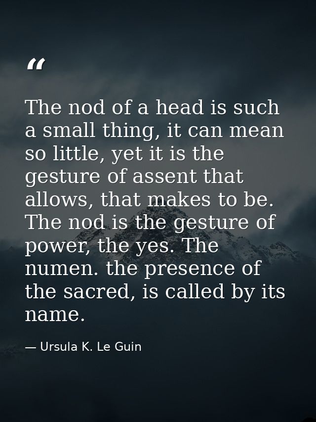 The nod of a head is such a small thing, it can mean so little, yet it is the gesture of assent that allows, that makes  — Ursula K. Le Guin