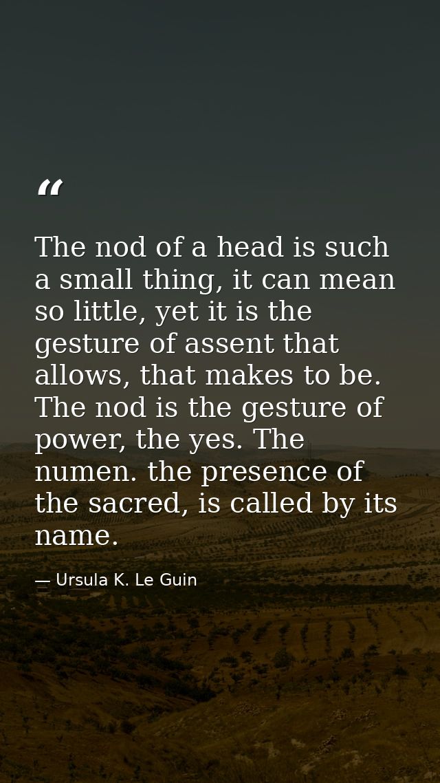 The nod of a head is such a small thing, it can mean so little, yet it is the gesture of assent that allows, that makes  — Ursula K. Le Guin