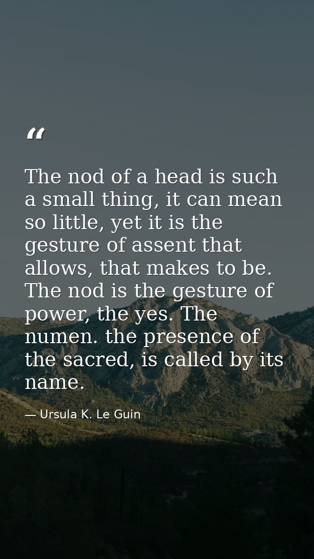 The nod of a head is such a small thing, it can mean so little, yet it is the gesture of assent that allows, that makes  — Ursula K. Le Guin