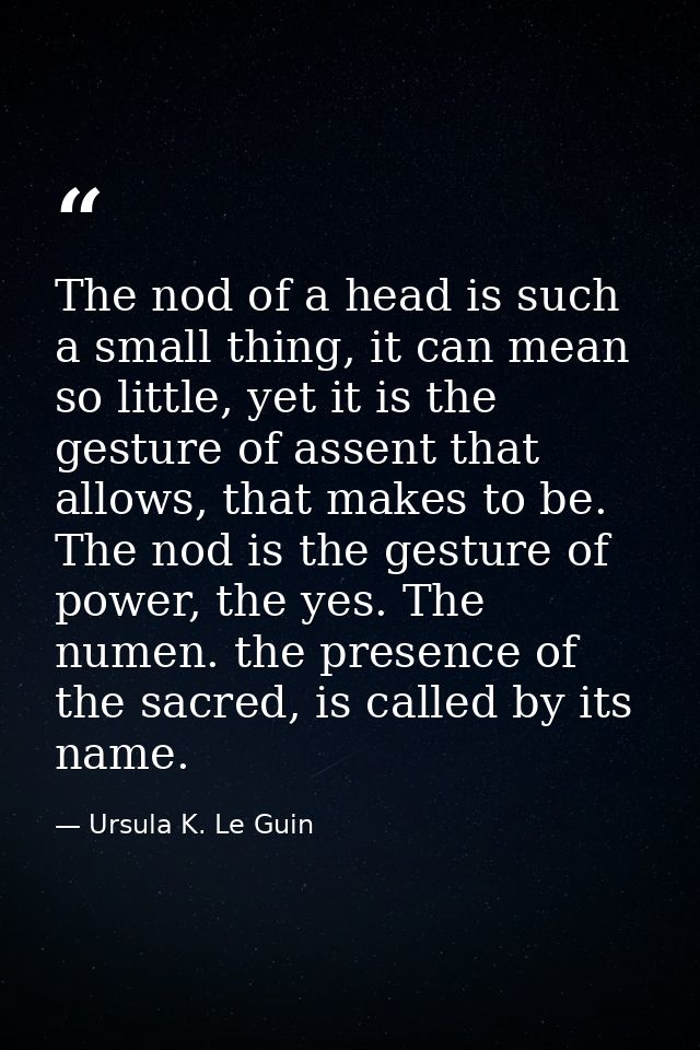 The nod of a head is such a small thing, it can mean so little, yet it is the gesture of assent that allows, that makes  — Ursula K. Le Guin