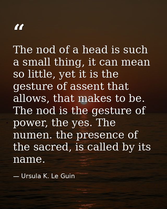 The nod of a head is such a small thing, it can mean so little, yet it is the gesture of assent that allows, that makes  — Ursula K. Le Guin