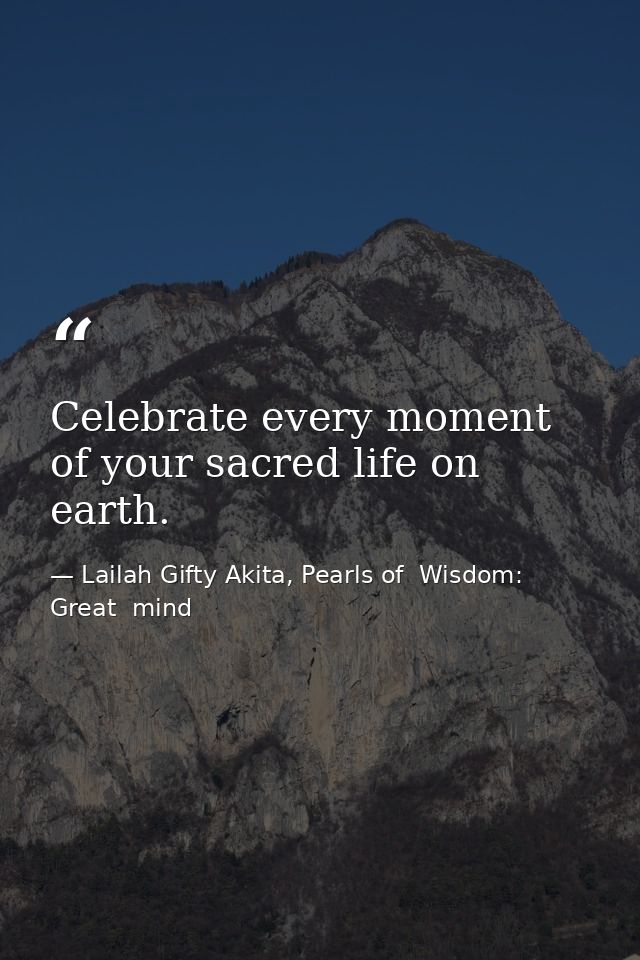 Celebrate every moment of your sacred life on earth. — Lailah Gifty Akita, Pearls of  Wisdom: Great  mind