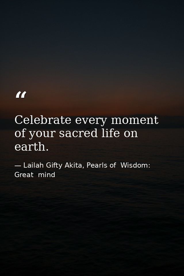 Celebrate every moment of your sacred life on earth. — Lailah Gifty Akita, Pearls of  Wisdom: Great  mind