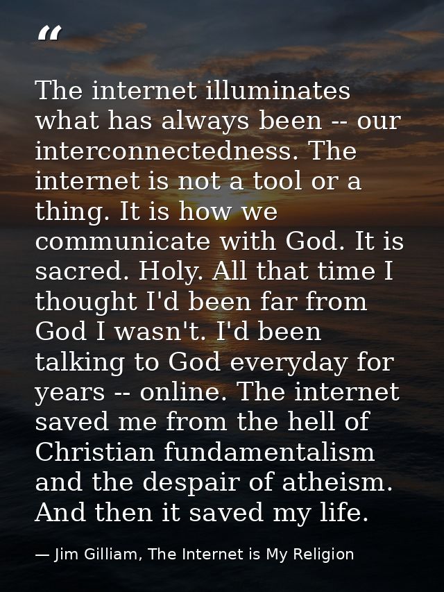 The internet illuminates what has always been -- our interconnectedness. The internet is not a tool or a thing. It is ho — Jim Gilliam, The Internet is My Religion
