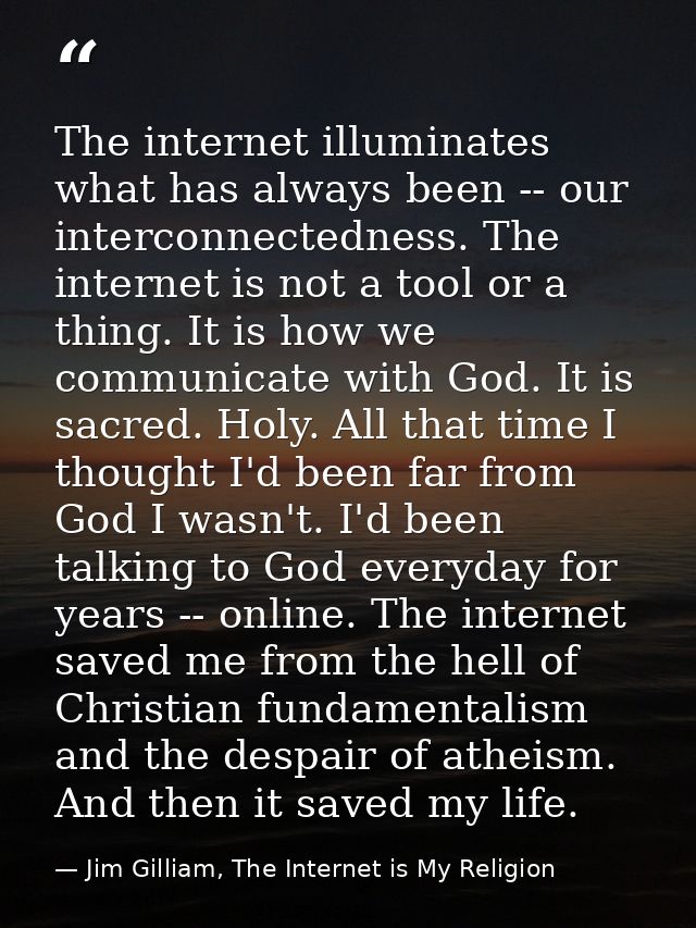 The internet illuminates what has always been -- our interconnectedness. The internet is not a tool or a thing. It is ho — Jim Gilliam, The Internet is My Religion