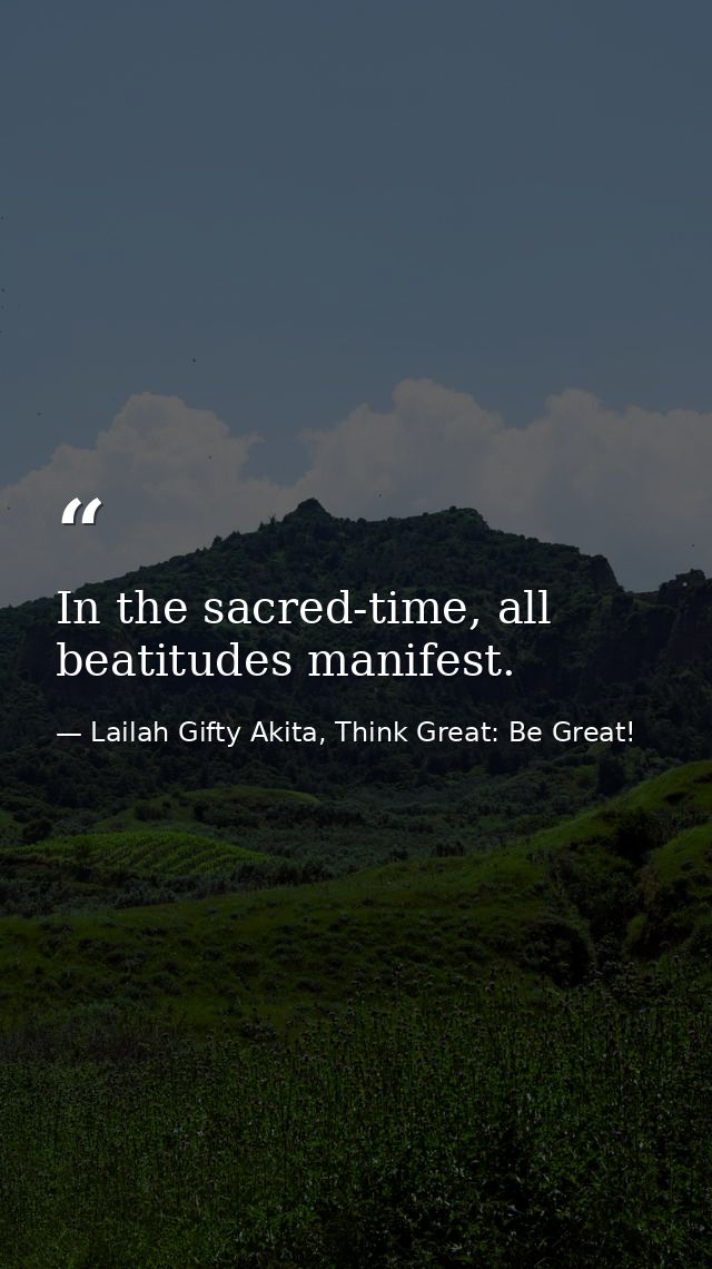 In the sacred-time, all beatitudes manifest. — Lailah Gifty Akita, Think Great: Be Great!