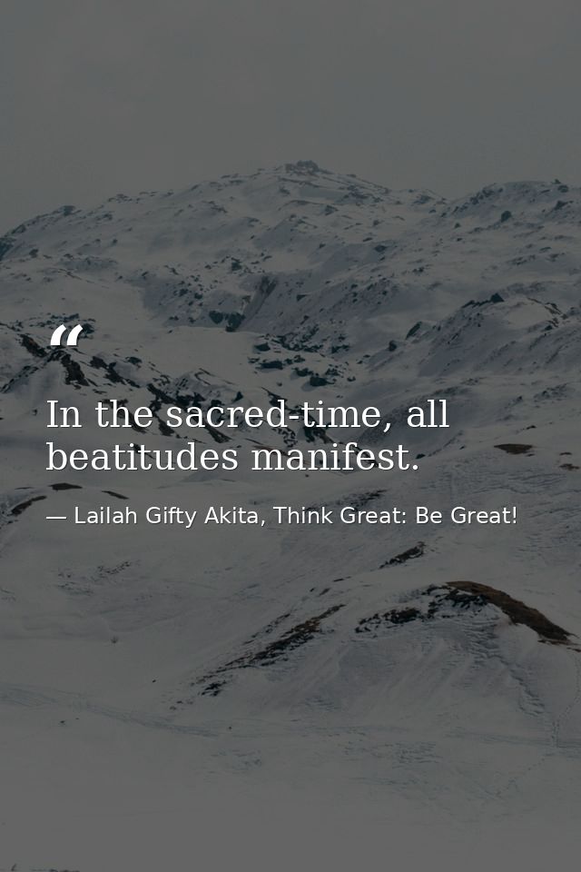 In the sacred-time, all beatitudes manifest. — Lailah Gifty Akita, Think Great: Be Great!