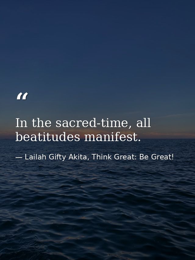 In the sacred-time, all beatitudes manifest. — Lailah Gifty Akita, Think Great: Be Great!