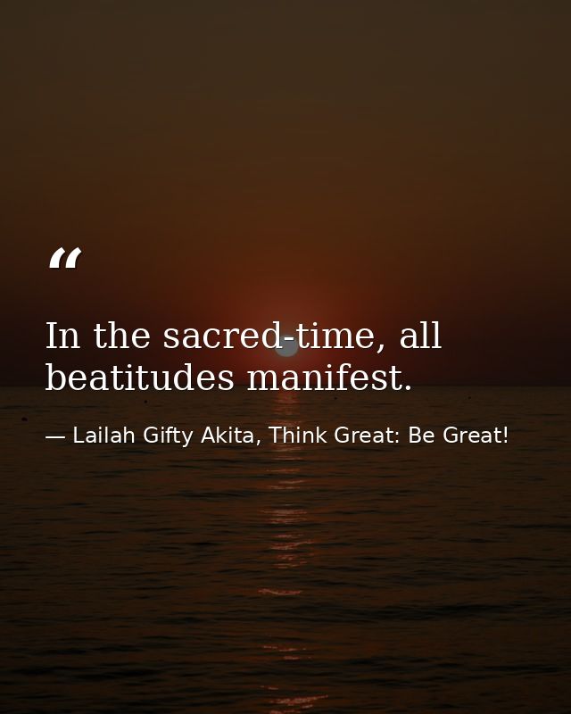 In the sacred-time, all beatitudes manifest. — Lailah Gifty Akita, Think Great: Be Great!