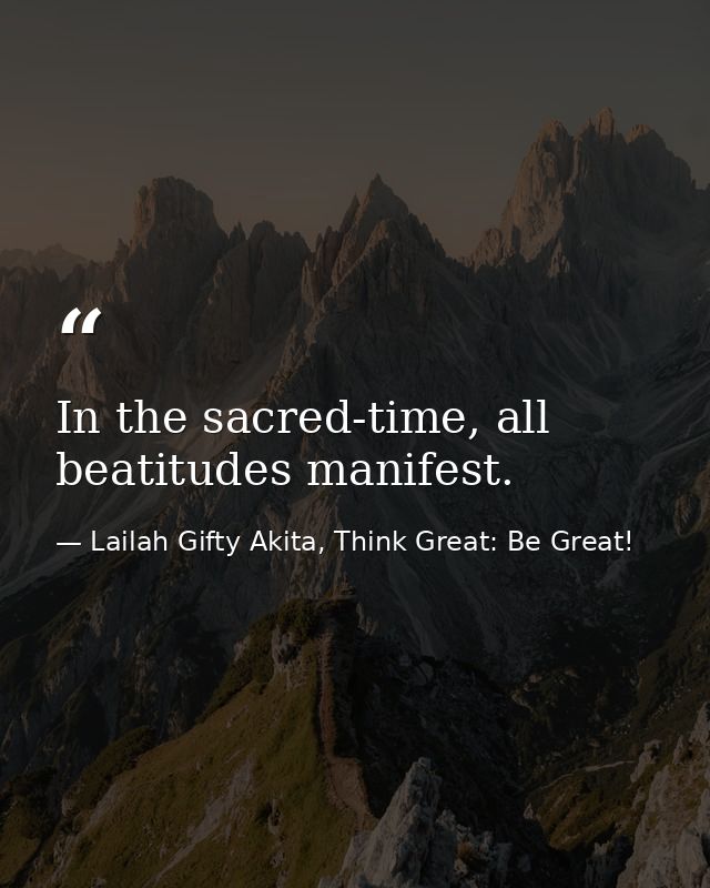 In the sacred-time, all beatitudes manifest. — Lailah Gifty Akita, Think Great: Be Great!