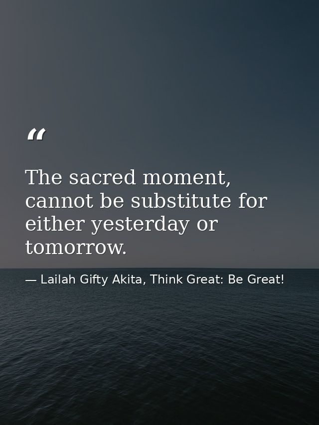 The sacred moment, cannot be substitute for either yesterday or tomorrow. — Lailah Gifty Akita, Think Great: Be Great!