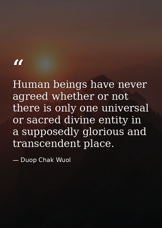 Human beings have never agreed whether or not there is only one universal or sacred divine entity in a supposedly glorio — Duop Chak Wuol