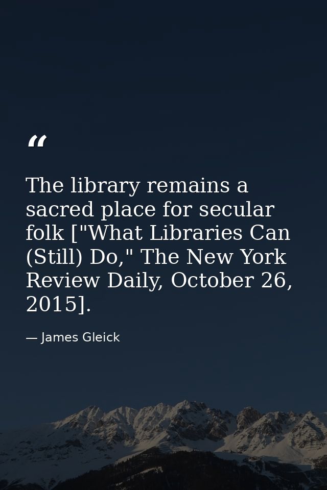 The library remains a sacred place for secular folk ["What Libraries Can (Still) Do," The New York Review Daily, October — James Gleick