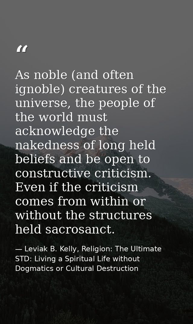 As noble (and often ignoble) creatures of the universe, the people of the world must acknowledge the nakedness of long h — Leviak B. Kelly, Religion: The Ultimate STD: Living a Spiritual Life without Dogmatics or Cultural Destruction