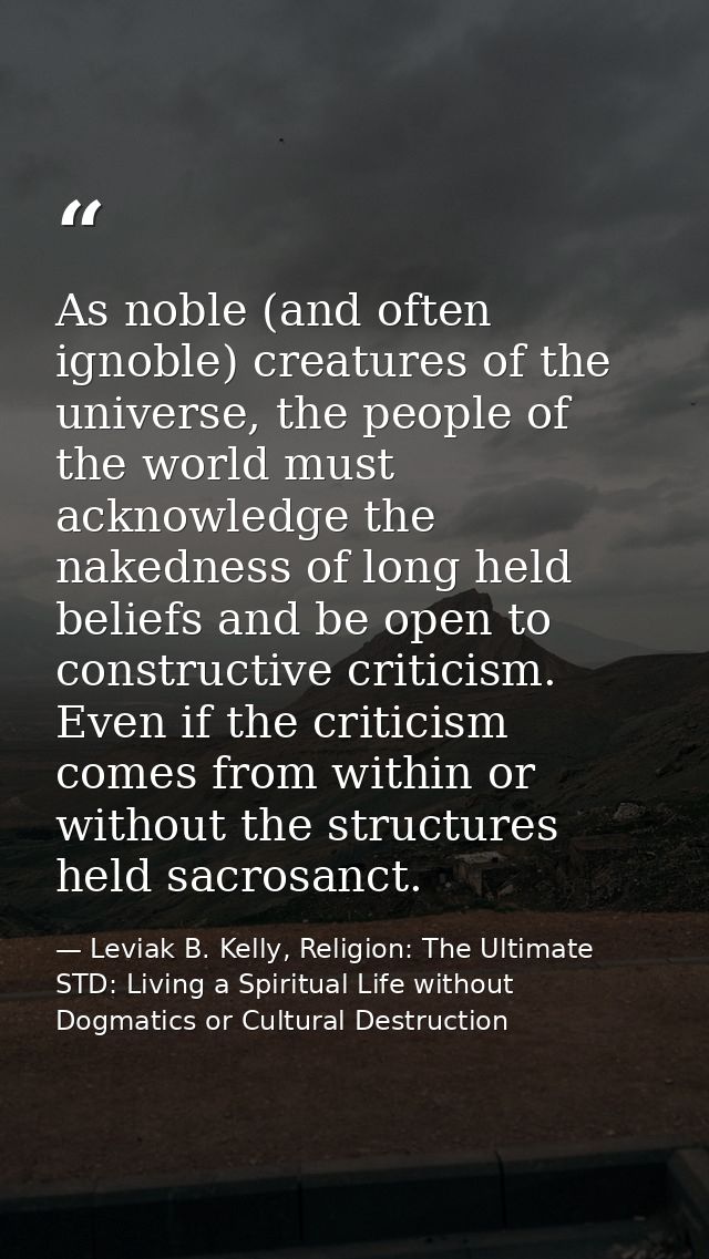As noble (and often ignoble) creatures of the universe, the people of the world must acknowledge the nakedness of long h — Leviak B. Kelly, Religion: The Ultimate STD: Living a Spiritual Life without Dogmatics or Cultural Destruction