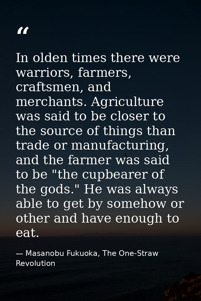 In olden times there were warriors, farmers, craftsmen, and merchants. Agriculture was said to be closer to the source o — Masanobu Fukuoka, The One-Straw Revolution