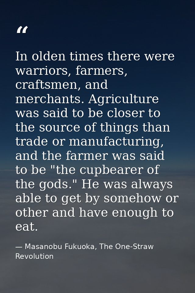 In olden times there were warriors, farmers, craftsmen, and merchants. Agriculture was said to be closer to the source o — Masanobu Fukuoka, The One-Straw Revolution