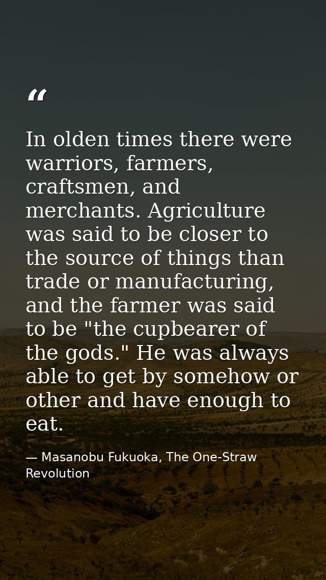 In olden times there were warriors, farmers, craftsmen, and merchants. Agriculture was said to be closer to the source o — Masanobu Fukuoka, The One-Straw Revolution