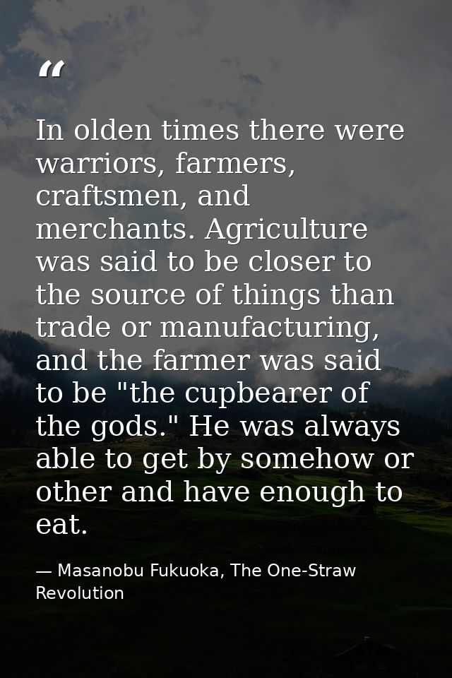 In olden times there were warriors, farmers, craftsmen, and merchants. Agriculture was said to be closer to the source o — Masanobu Fukuoka, The One-Straw Revolution