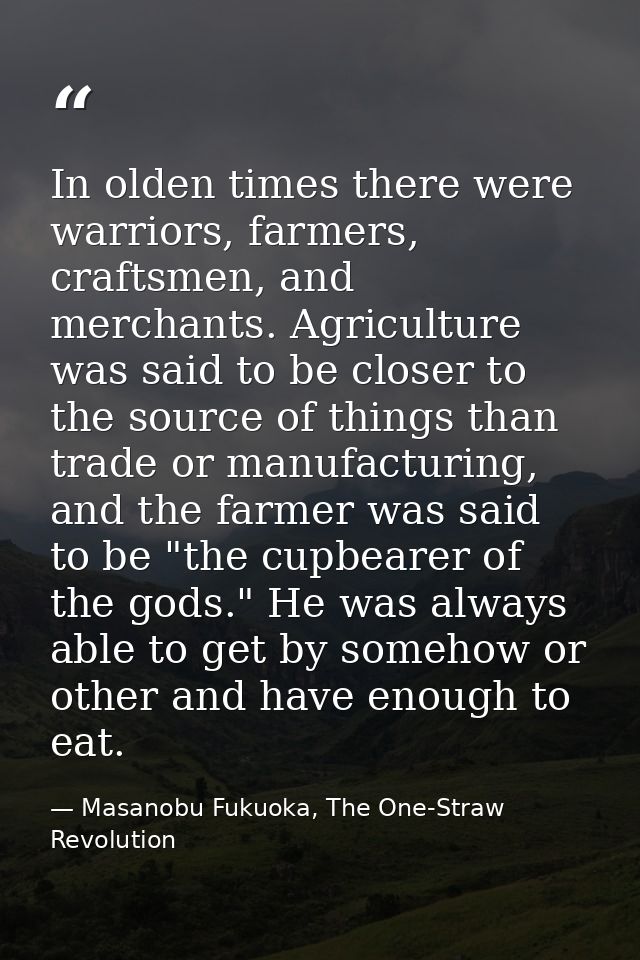 In olden times there were warriors, farmers, craftsmen, and merchants. Agriculture was said to be closer to the source o — Masanobu Fukuoka, The One-Straw Revolution