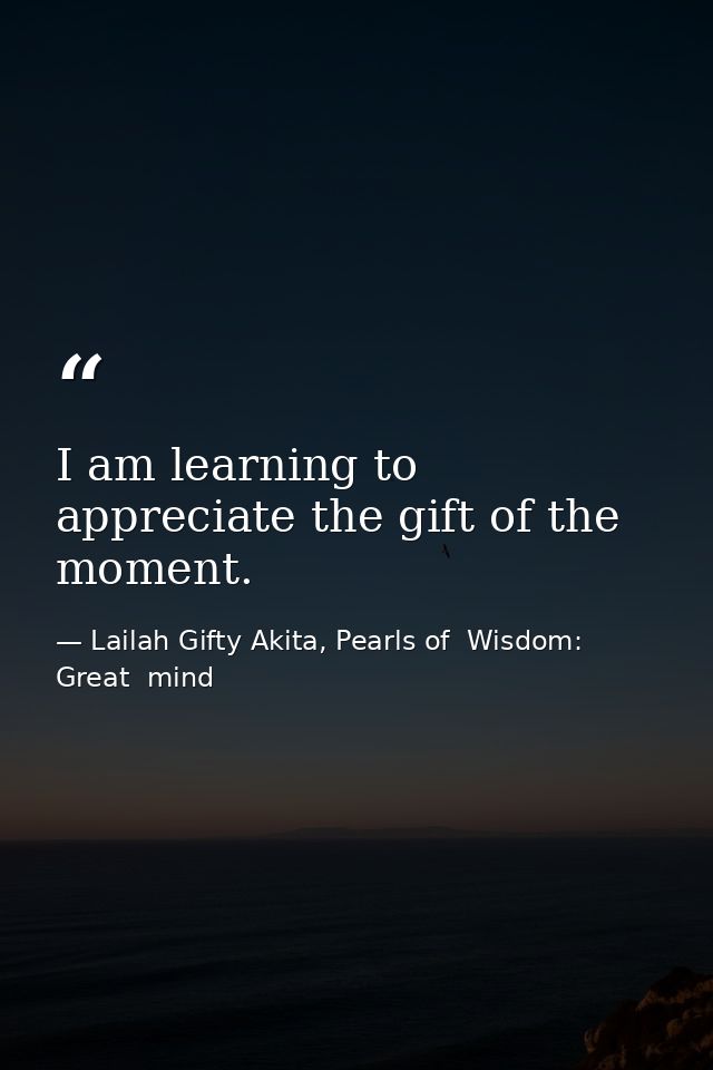 I am learning to appreciate the gift of the moment. — Lailah Gifty Akita, Pearls of  Wisdom: Great  mind