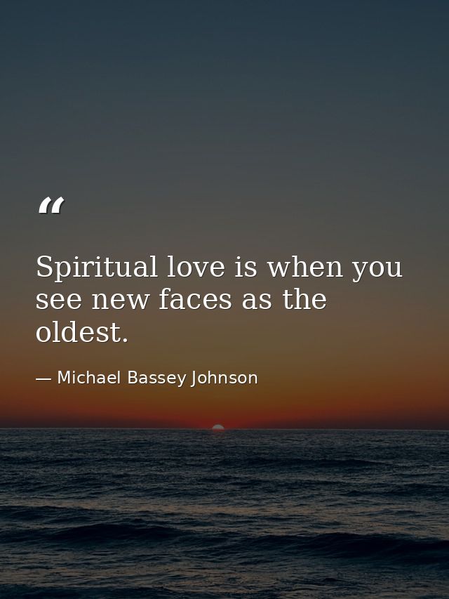 Spiritual love is when you see new faces as the oldest. — Michael Bassey Johnson