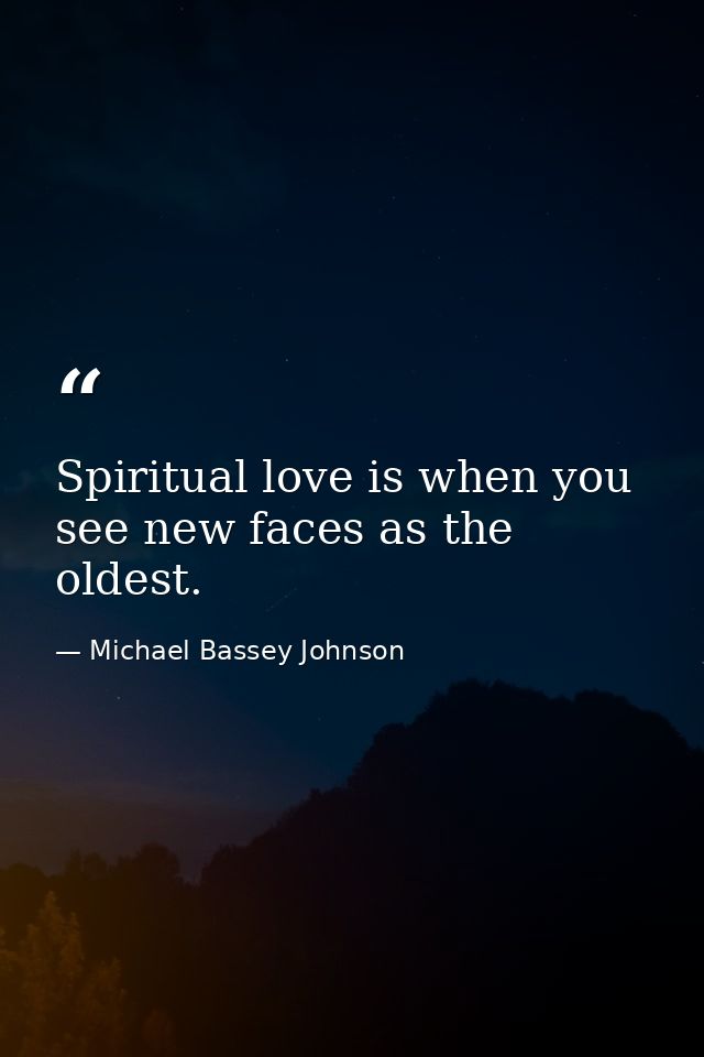 Spiritual love is when you see new faces as the oldest. — Michael Bassey Johnson