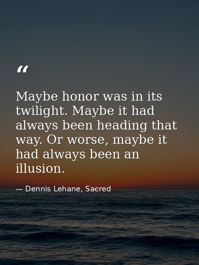 Maybe honor was in its twilight. Maybe it had always been heading that way. Or worse, maybe it had always been an illusi — Dennis Lehane, Sacred