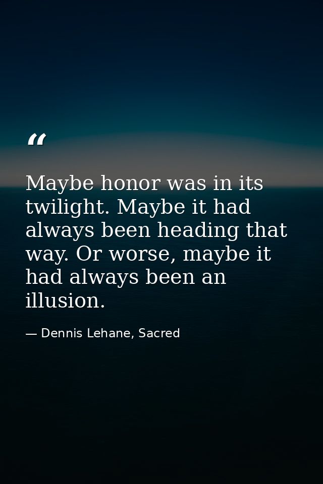 Maybe honor was in its twilight. Maybe it had always been heading that way. Or worse, maybe it had always been an illusi — Dennis Lehane, Sacred