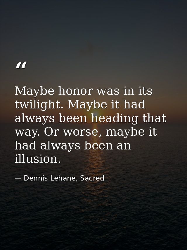 Maybe honor was in its twilight. Maybe it had always been heading that way. Or worse, maybe it had always been an illusi — Dennis Lehane, Sacred